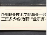 沧州职业技术学院毕业一般工资多少钱(沧职毕业薪资)