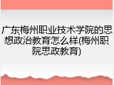 广东梅州职业技术学院的思想政治教育怎么样(梅州职院思政教育)