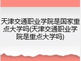 天津交通职业学院是国家重点大学吗(天津交通职业学院是重点大学吗)