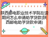 陕西邮电职业技术学院在读期间怎么申请助学贷款(陕西邮电助学贷款申请)