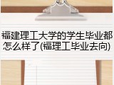 福建理工大学的学生毕业都怎么样了(福理工毕业去向)