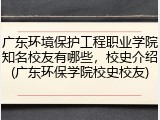 广东环境保护工程职业学院知名校友有哪些，校史介绍(广东环保学院校史校友)