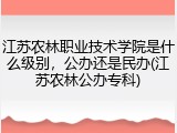 江苏农林职业技术学院是什么级别，公办还是民办(江苏农林公办专科)
