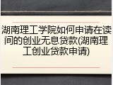 湖南理工学院如何申请在读间的创业无息贷款(湖南理工创业贷款申请)