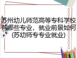 苏州幼儿师范高等专科学校有哪些专业，就业前景如何(苏幼师专专业就业)