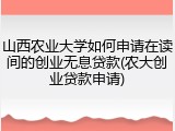 山西农业大学如何申请在读间的创业无息贷款(农大创业贷款申请)