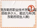 克孜勒苏职业技术学院一届招收多少人，最近几年(克孜勒苏招生人数)