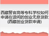 西藏警官高等专科学校如何申请在读间的创业无息贷款(西藏创业贷款申请)