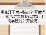 黑龙江工商学院对外开放吗，能否进去参观(黑龙江工商学院对外开放吗)