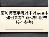 廊坊师范学院能不能专接本，如何参考？(廊坊师院专接本参考)