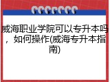 威海职业学院可以专升本吗，如何操作(威海专升本指南)
