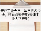 天津工业大学一年学费多少钱，还有哪些费用(天津工业大学费用)
