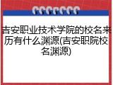 吉安职业技术学院的校名来历有什么渊源(吉安职院校名渊源)