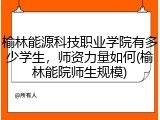 榆林能源科技职业学院有多少学生，师资力量如何(榆林能院师生规模)