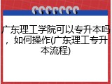广东理工学院可以专升本吗，如何操作(广东理工专升本流程)