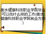衡水健康科技职业学院毕业可以找什么样的工作(衡水健康科技职业学院就业方向)