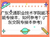 广东交通职业技术学院能不能专接本，如何参考？(广东交院专接本参考)