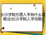 长沙学院办理入学有什么攻略没(长沙学院入学攻略)