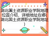 湖北国土资源职业学院地理位置介绍，详细地址在哪(湖北国土资源职业学院地址)
