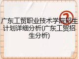 广东工贸职业技术学院招生计划详细分析(广东工贸招生分析)