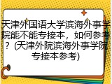 天津外国语大学滨海外事学院能不能专接本，如何参考？(天津外院滨海外事学院专接本参考)