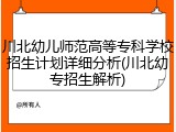 川北幼儿师范高等专科学校招生计划详细分析(川北幼专招生解析)