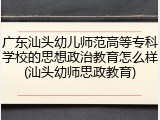 广东汕头幼儿师范高等专科学校的思想政治教育怎么样(汕头幼师思政教育)