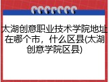 太湖创意职业技术学院地址在哪个市，什么区县(太湖创意学院区县)