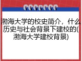渤海大学的校史简介，什么历史与社会背景下建校的(渤海大学建校背景)