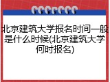 北京建筑大学报名时间一般是什么时候(北京建筑大学何时报名)