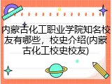 内蒙古化工职业学院知名校友有哪些，校史介绍(内蒙古化工校史校友)