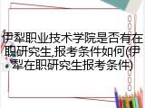 伊犁职业技术学院是否有在职研究生,报考条件如何(伊犁在职研究生报考条件)