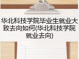 华北科技学院毕业生就业大致去向如何(华北科技学院就业去向)