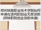 郑州铁路职业技术学院如何申请在读间的创业无息贷款(郑铁职院创业贷款申请)