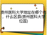 贵州医科大学地址在哪个市，什么区县(贵州医科大学位置)