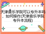 天津音乐学院可以专升本吗，如何操作(天津音乐学院专升本流程)