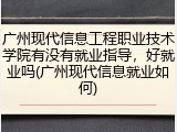 广州现代信息工程职业技术学院有没有就业指导，好就业吗(广州现代信息就业如何)