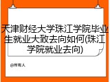 天津财经大学珠江学院毕业生就业大致去向如何(珠江学院就业去向)