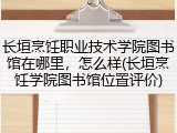 长垣烹饪职业技术学院图书馆在哪里，怎么样(长垣烹饪学院图书馆位置评价)