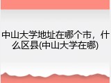 中山大学地址在哪个市，什么区县(中山大学在哪)
