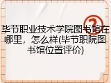 毕节职业技术学院图书馆在哪里，怎么样(毕节职院图书馆位置评价)