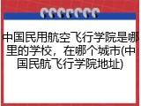 中国民用航空飞行学院是哪里的学校，在哪个城市(中国民航飞行学院地址)
