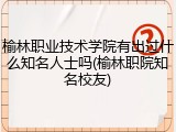 榆林职业技术学院有出过什么知名人士吗(榆林职院知名校友)