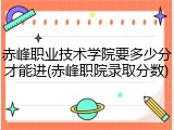 赤峰职业技术学院要多少分才能进(赤峰职院录取分数)