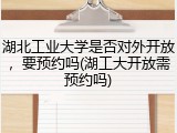 湖北工业大学是否对外开放，要预约吗(湖工大开放需预约吗)