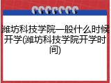 潍坊科技学院一般什么时候开学(潍坊科技学院开学时间)