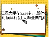 江汉大学毕业典礼一般什么时候举行(江大毕业典礼时间)