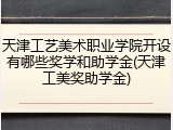 天津工艺美术职业学院开设有哪些奖学和助学金(天津工美奖助学金)