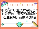 河北石油职业技术学院是否对外开放，要预约吗(河北石油职院开放需预约吗)