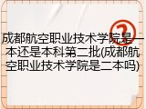 成都航空职业技术学院是一本还是本科第二批(成都航空职业技术学院是二本吗)